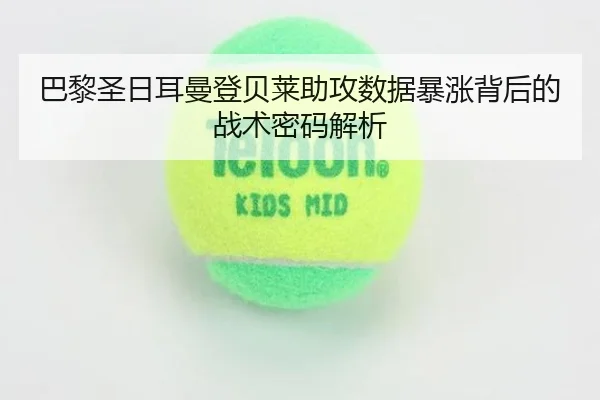 巴黎圣日耳曼登贝莱助攻数据暴涨背后的战术密码解析