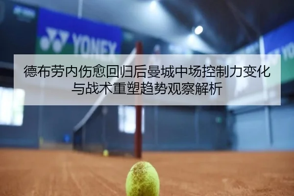 德布劳内伤愈回归后曼城中场控制力变化与战术重塑趋势观察解析